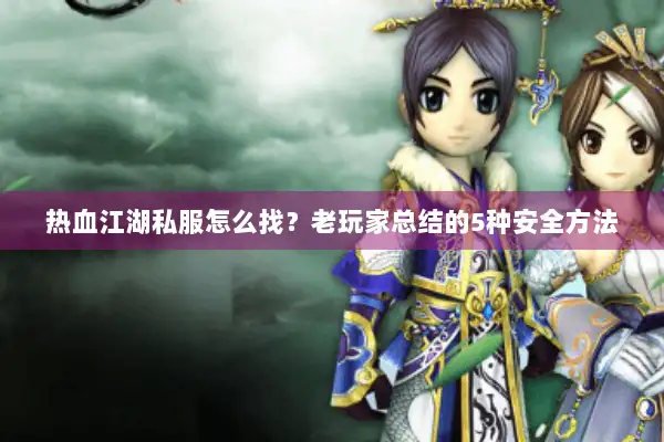 热血江湖私服怎么找？老玩家总结的5种安全方法