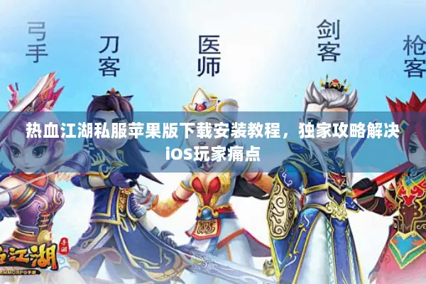 热血江湖私服苹果版下载安装教程，独家攻略解决iOS玩家痛点