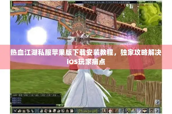 热血江湖私服苹果版下载安装教程，独家攻略解决iOS玩家痛点