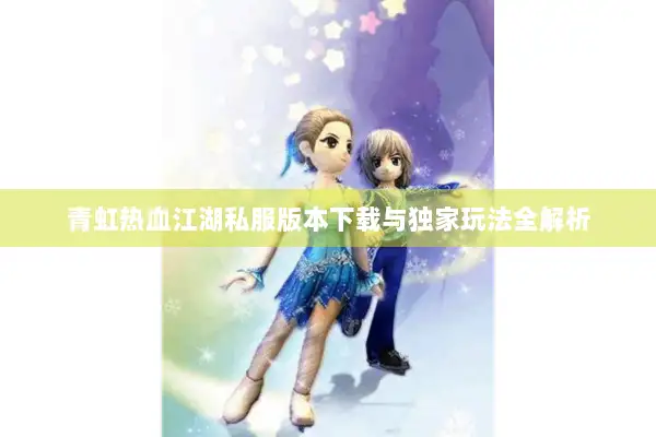 青虹热血江湖私服版本下载与独家玩法全解析 青虹热血江湖私服版本下载与独家玩法全解析