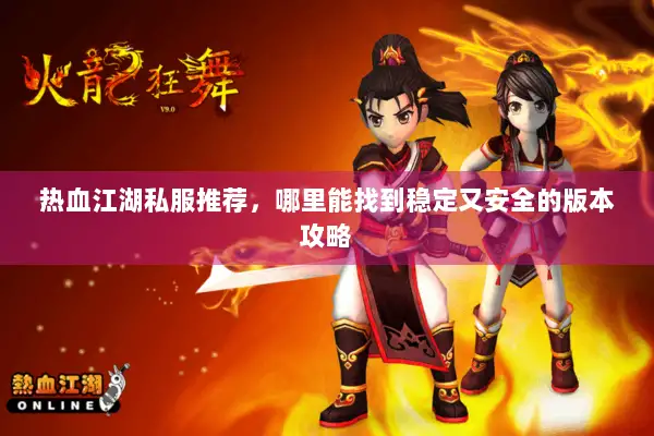 热血江湖私服推荐，哪里能找到稳定又安全的版本攻略