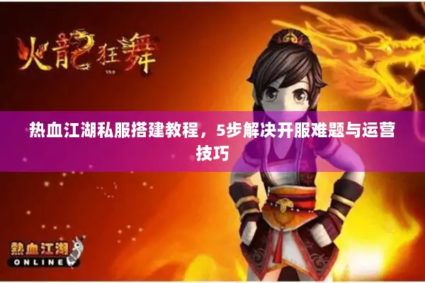 热血江湖私服搭建教程，5步解决开服难题与运营技巧