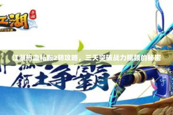 江湖热血私服2转攻略，三天突破战力瓶颈的秘密