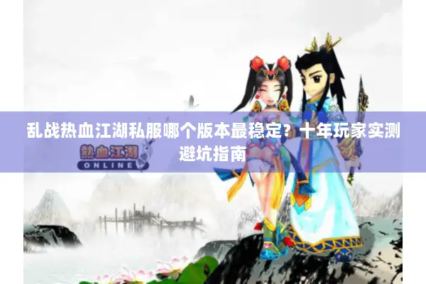 乱战热血江湖私服哪个版本最稳定？十年玩家实测避坑指南