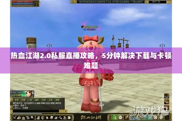 热血江湖2.0私服直播攻略，5分钟解决下载与卡顿难题