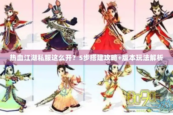 热血江湖私服这么开？5步搭建攻略+版本玩法解析