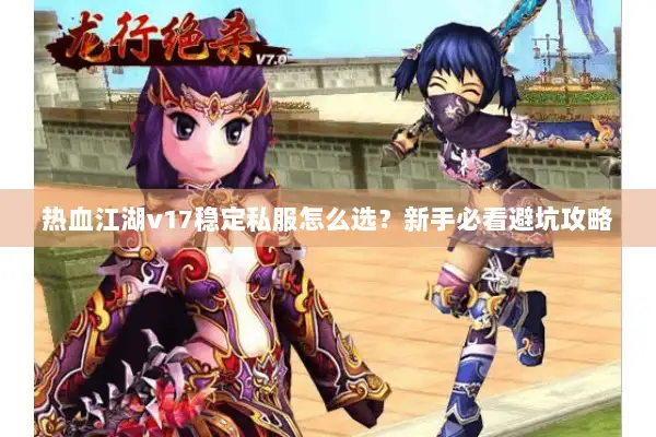热血江湖v17稳定私服怎么选？新手必看避坑攻略