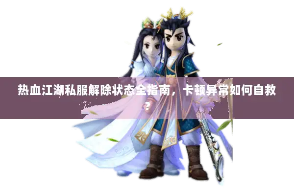 热血江湖私服解除状态全指南,卡顿异常如何自救? 热血江湖私服解除状态全指南,卡顿异常如何自救?