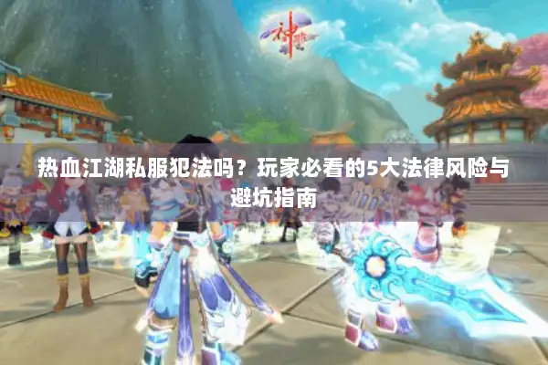 热血江湖私服犯法吗?玩家必看的5大法律风险与避坑指南 热血江湖私服犯法吗?玩家必看的5大法律风险与避坑指南
