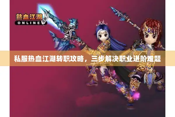 私服热血江湖转职攻略，三步解决职业进阶难题