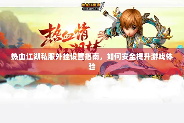 热血江湖私服外挂设置指南，如何安全提升游戏体验