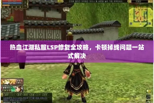 热血江湖私服LSP修复全攻略，卡顿掉线问题一站式解决