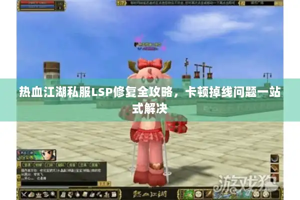 热血江湖私服LSP修复全攻略，卡顿掉线问题一站式解决