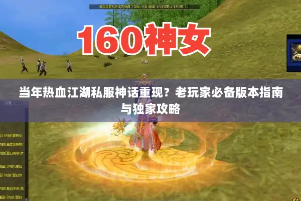 当年热血江湖私服神话重现？老玩家必备版本指南与独家攻略