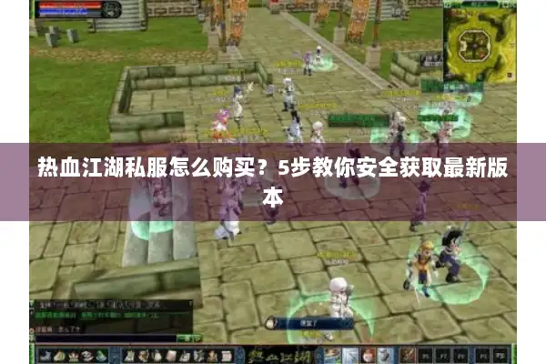 热血江湖私服怎么购买？5步教你安全获取最新版本