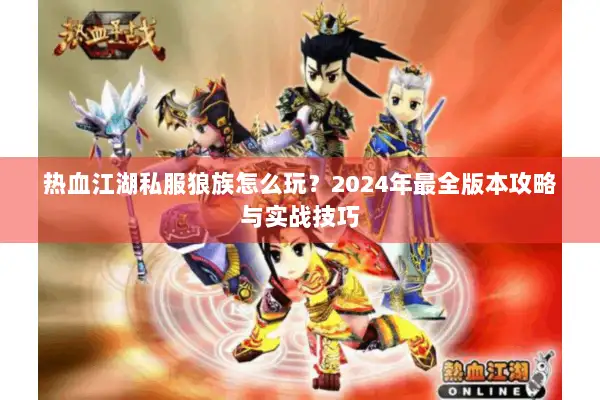 热血江湖私服狼族怎么玩?2024年最全版本攻略与实战技巧 热血江湖私服狼族怎么玩?2024年最全版本攻略与实战技巧