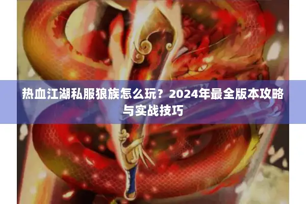 热血江湖私服狼族怎么玩?2024年最全版本攻略与实战技巧 热血江湖私服狼族怎么玩?2024年最全版本攻略与实战技巧