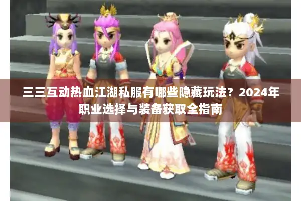 三三互动热血江湖私服有哪些隐藏玩法?2024年职业选择与装备获取全指南 三三互动热血江湖私服有哪些隐藏玩法?2024年职业选择与装备获取全指南