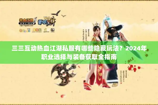 三三互动热血江湖私服有哪些隐藏玩法?2024年职业选择与装备获取全指南 三三互动热血江湖私服有哪些隐藏玩法?2024年职业选择与装备获取全指南