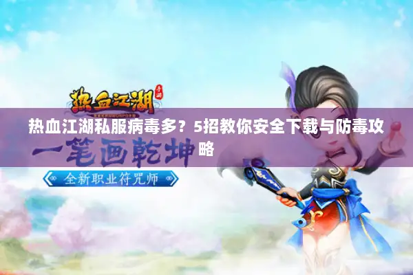热血江湖私服病毒多？5招教你安全下载与防毒攻略