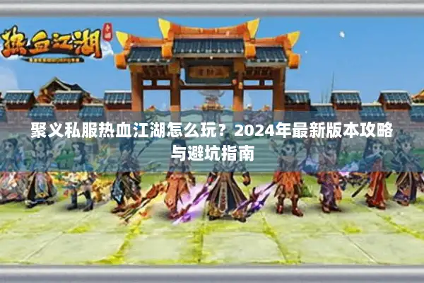 聚义私服热血江湖怎么玩？2024年最新版本攻略与避坑指南