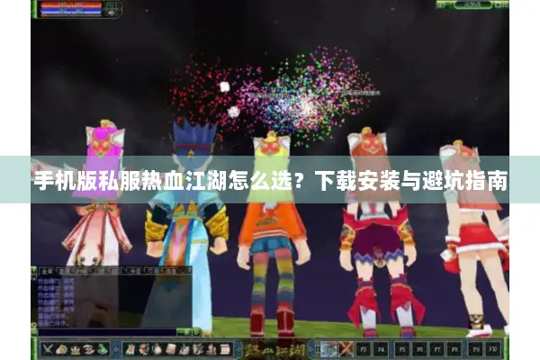 手机版私服热血江湖怎么选?下载安装与避坑指南 手机版私服热血江湖怎么选?下载安装与避坑指南