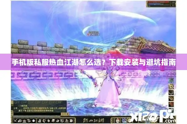 手机版私服热血江湖怎么选?下载安装与避坑指南 手机版私服热血江湖怎么选?下载安装与避坑指南