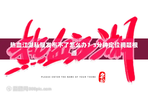 热血江湖私服发布不了怎么办？3分钟定位问题根源