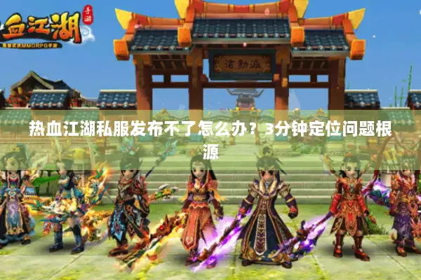 热血江湖私服发布不了怎么办？3分钟定位问题根源