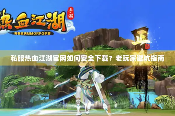 私服热血江湖官网如何安全下载？老玩家避坑指南