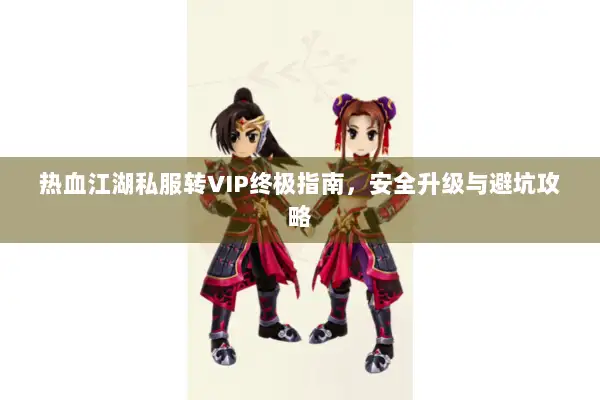 热血江湖私服转VIP终极指南，安全升级与避坑攻略