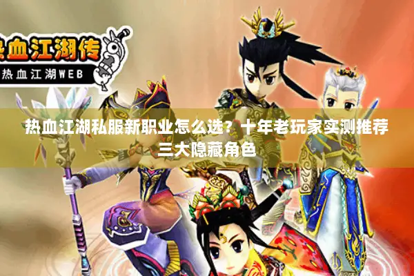 热血江湖私服新职业怎么选？十年老玩家实测推荐三大隐藏角色