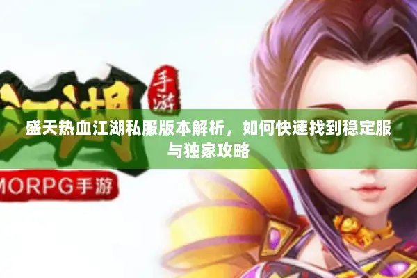 盛天热血江湖私服版本解析，如何快速找到稳定服与独家攻略
