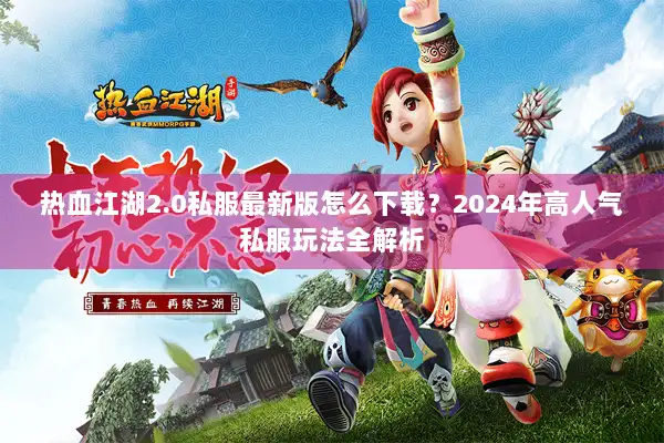 热血江湖2.0私服最新版怎么下载？2024年高人气私服玩法全解析