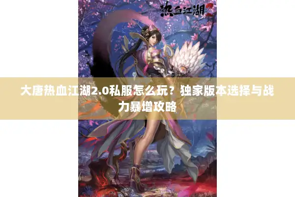大唐热血江湖2.0私服怎么玩？独家版本选择与战力暴增攻略