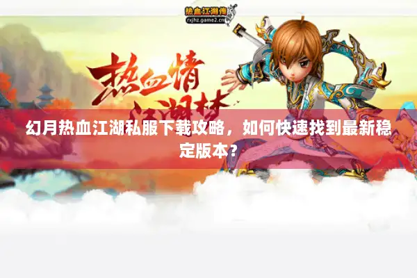 幻月热血江湖私服下载攻略，如何快速找到最新稳定版本？