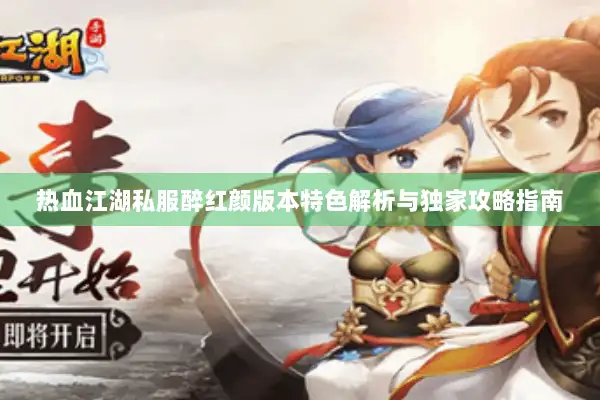 热血江湖私服醉红颜版本特色解析与独家攻略指南 热血江湖私服醉红颜版本特色解析与独家攻略指南