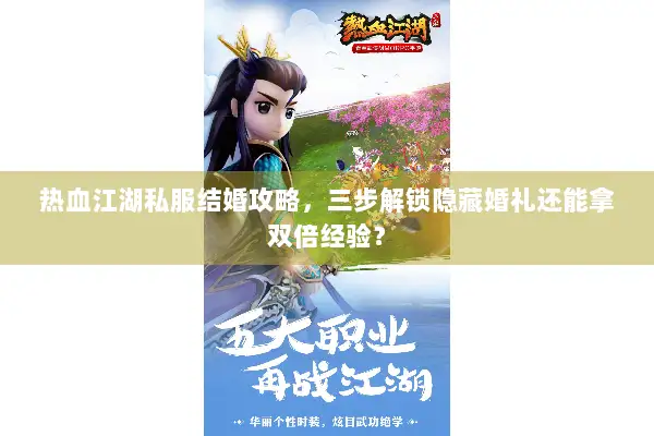 热血江湖私服结婚攻略，三步解锁隐藏婚礼还能拿双倍经验？