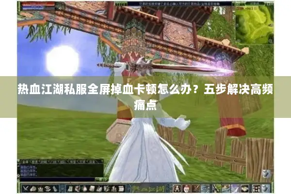 热血江湖私服全屏掉血卡顿怎么办?五步解决高频痛点 热血江湖私服全屏掉血卡顿怎么办?五步解决高频痛点