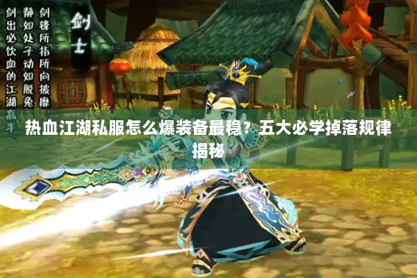 热血江湖私服怎么爆装备最稳？五大必学掉落规律揭秘