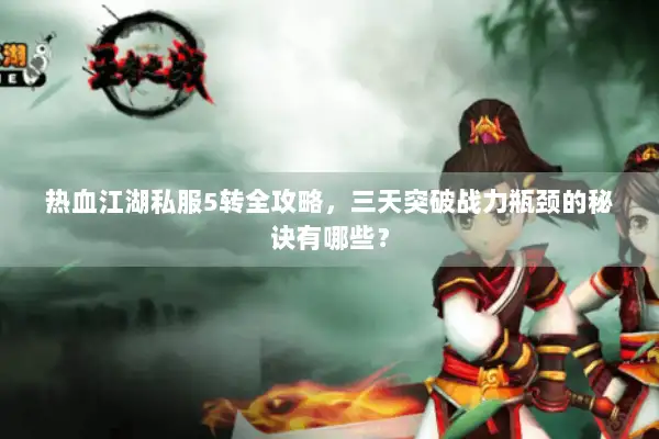热血江湖私服5转全攻略，三天突破战力瓶颈的秘诀有哪些？