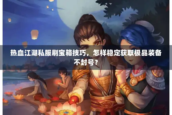 热血江湖私服刷宝箱技巧，怎样稳定获取极品装备不封号？
