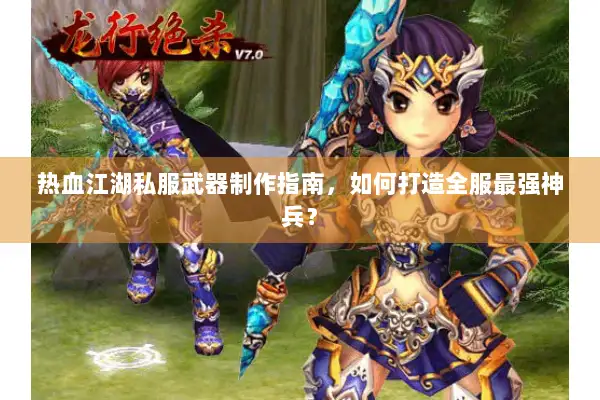 热血江湖私服武器制作指南，如何打造全服最强神兵？