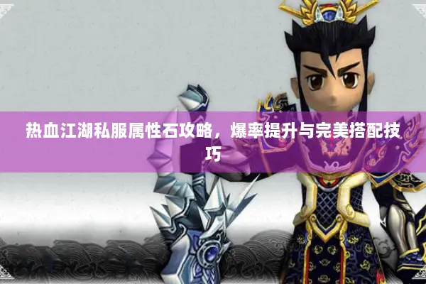 热血江湖私服属性石攻略，爆率提升与完美搭配技巧