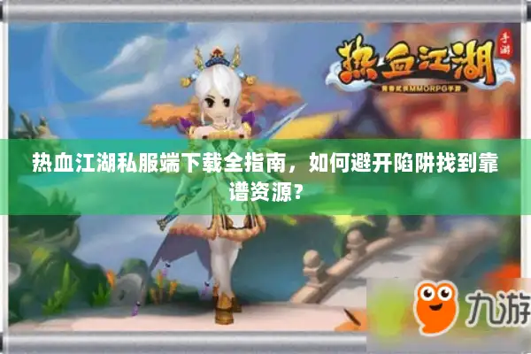 热血江湖私服端下载全指南，如何避开陷阱找到靠谱资源？