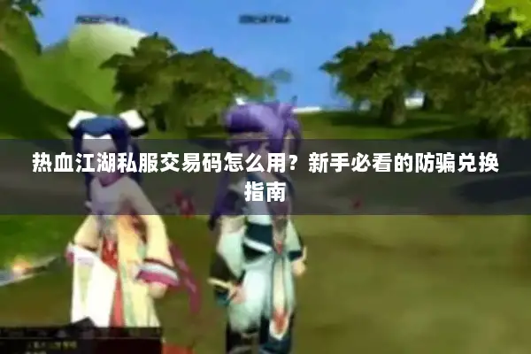 热血江湖私服交易码怎么用？新手必看的防骗兑换指南