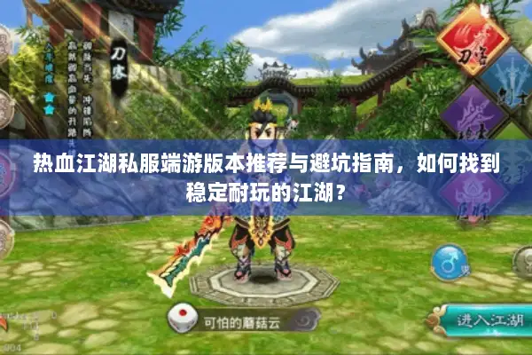 热血江湖私服端游版本推荐与避坑指南，如何找到稳定耐玩的江湖？