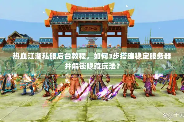 热血江湖私服后台教程，如何3步搭建稳定服务器并解锁隐藏玩法？