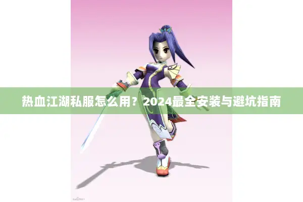 热血江湖私服怎么用？2024最全安装与避坑指南