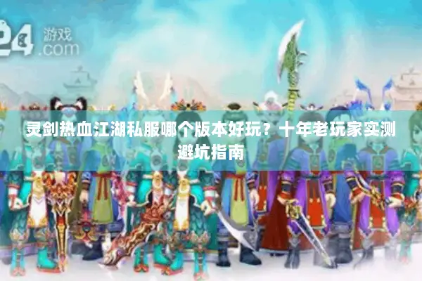 灵剑热血江湖私服哪个版本好玩？十年老玩家实测避坑指南